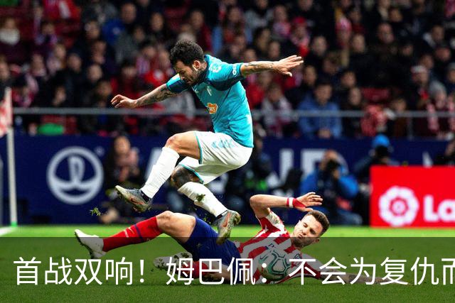 首战双响！姆巴佩：不会为复仇而踢球，若为回击批评我得踢到80岁